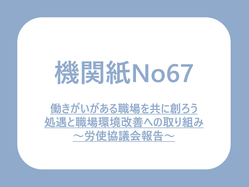 No.67.働きがいのある職場を共に創ろう　処遇と職場環境改善への取り組み〜労使協議報告〜