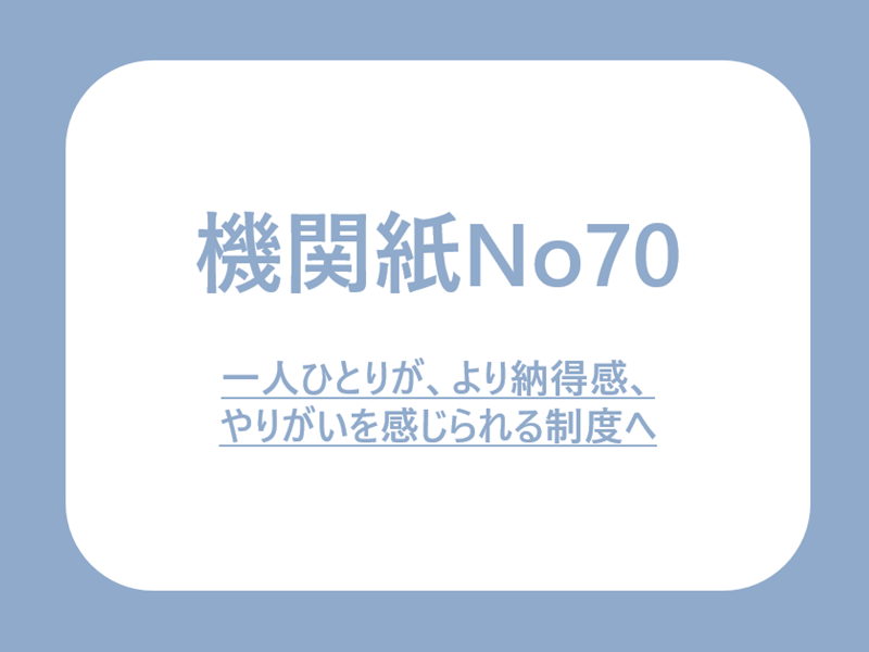 No70. 一人ひとりが、より納得感、やりがいを感じられる制度へ